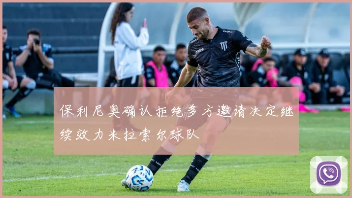 保利尼奥确认拒绝多方邀请决定继续效力米拉索尔球队
