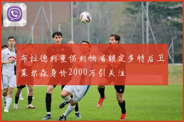布拉德利重伤利物浦锁定多特后卫莱尔森身价2000万引关注