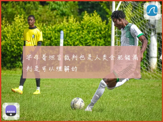 字母哥坦言裁判也是人类会犯错漏判是可以理解的