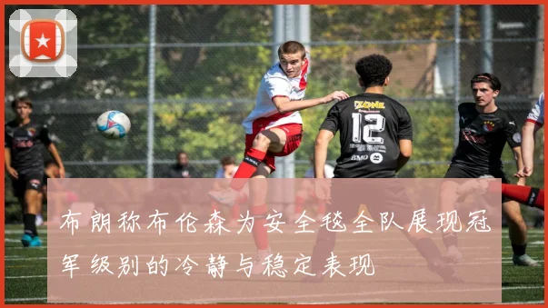布朗称布伦森为安全毯全队展现冠军级别的冷静与稳定表现