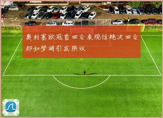 奥利塞欧冠首回合表现惊艳次回合却如梦游引发热议