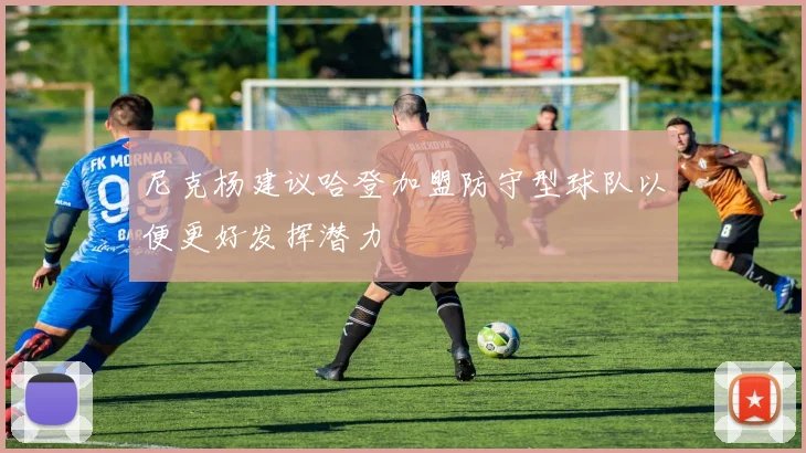 尼克杨建议哈登加盟防守型球队以便更好发挥潜力
