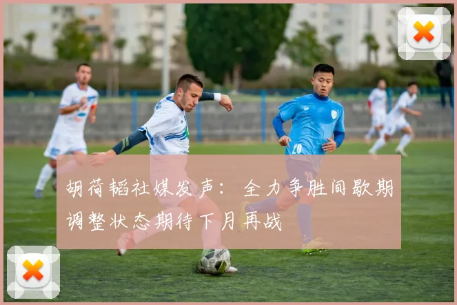 胡荷韬社媒发声：全力争胜间歇期调整状态期待下月再战