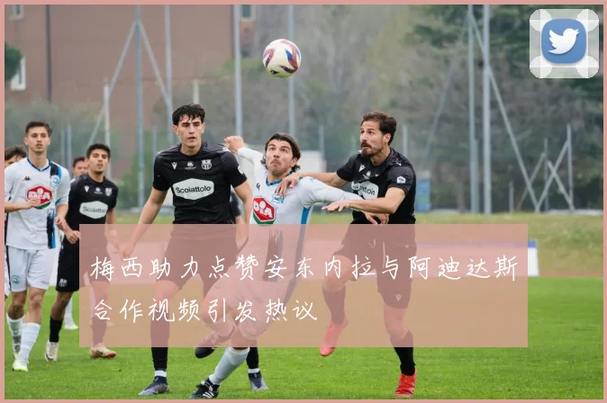 梅西助力点赞安东内拉与阿迪达斯合作视频引发热议