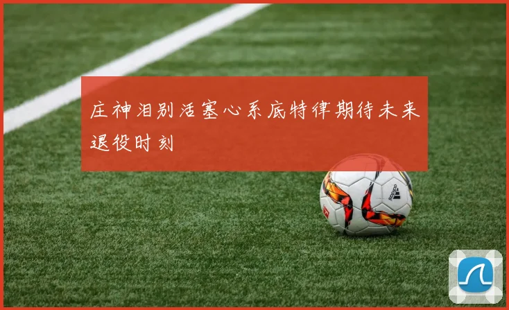 庄神泪别活塞心系底特律期待未来退役时刻