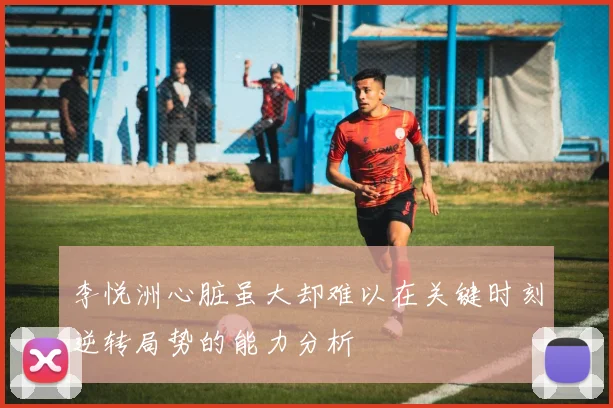 李悦洲心脏虽大却难以在关键时刻逆转局势的能力分析