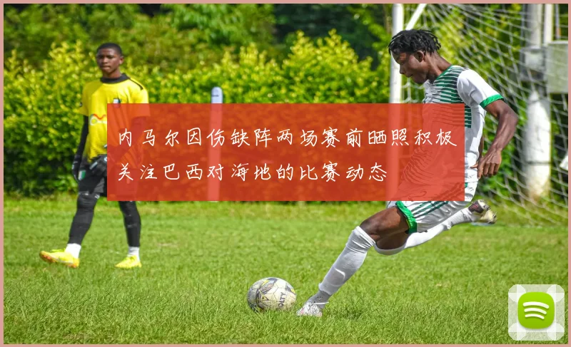 内马尔因伤缺阵两场赛前晒照积极关注巴西对海地的比赛动态