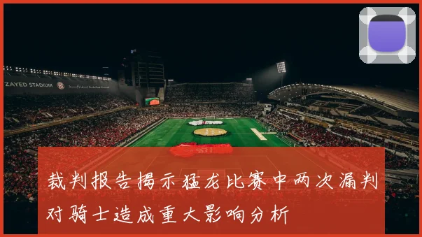 裁判报告揭示猛龙比赛中两次漏判对骑士造成重大影响分析