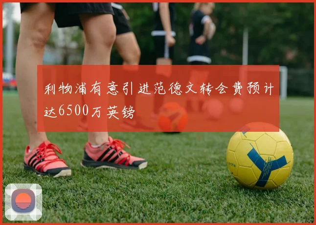 利物浦有意引进范德文转会费预计达6500万英镑