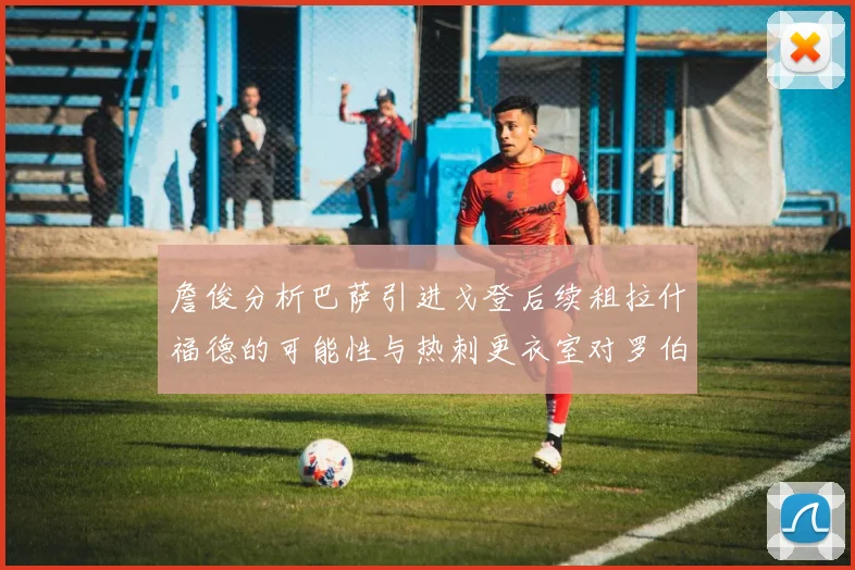 詹俊分析巴萨引进戈登后续租拉什福德的可能性与热刺更衣室对罗伯逊的需求
