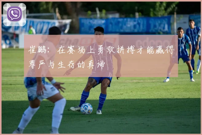 崔鹏：在赛场上勇敢拼搏才能赢得尊严与生存的真谛