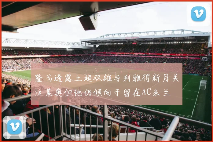 隆戈透露土超双雄与利雅得新月关注莱奥但他仍倾向于留在AC米兰