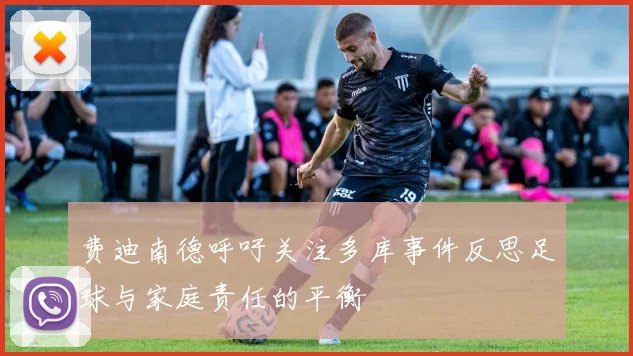费迪南德呼吁关注多库事件反思足球与家庭责任的平衡