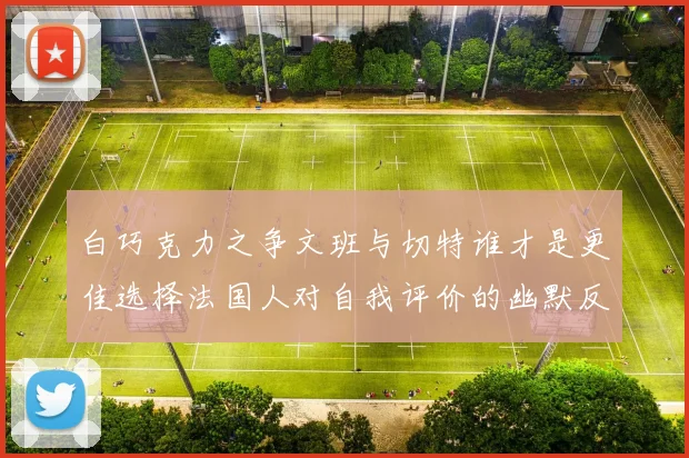 白巧克力之争文班与切特谁才是更佳选择法国人对自我评价的幽默反思