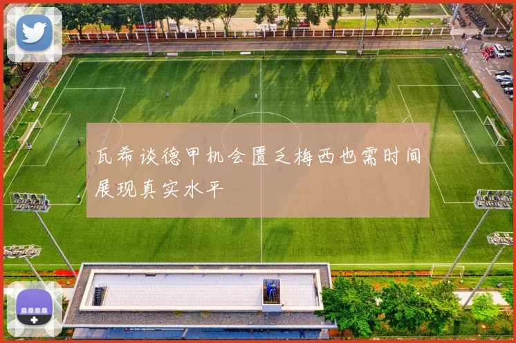 瓦希谈德甲机会匮乏梅西也需时间展现真实水平