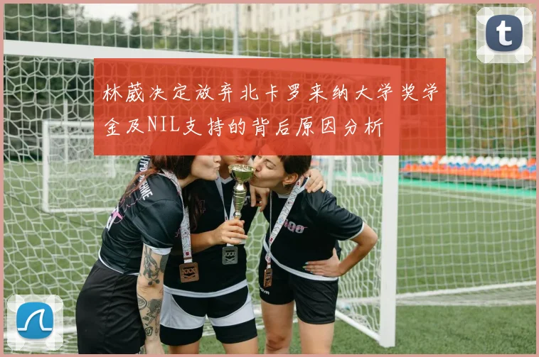 林葳决定放弃北卡罗来纳大学奖学金及NIL支持的背后原因分析