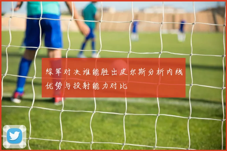 绿军对决谁能胜出皮尔斯分析内线优势与投射能力对比