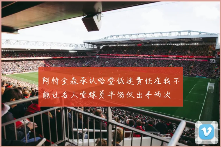 阿特金森承认哈登低迷责任在我不能让名人堂球员半场仅出手两次